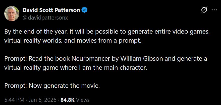 A post on X from @davidpattersonx dated January 6 2026. It reads: By the end of the year, it will be possible to generate entire video games, virtual reality worlds, and movies from a prompt. Prompt: read the book Neuromancer by William Gibson and generate a virtual reality game where I am the main character. Prompt: now generate the movie.